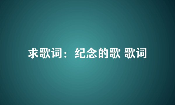 求歌词：纪念的歌 歌词
