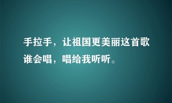手拉手，让祖国更美丽这首歌谁会唱，唱给我听听。