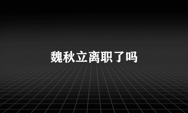 魏秋立离职了吗