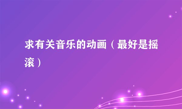 求有关音乐的动画（最好是摇滚）
