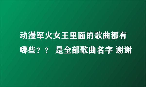 动漫军火女王里面的歌曲都有哪些？？ 是全部歌曲名字 谢谢