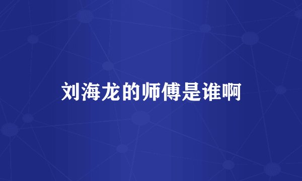 刘海龙的师傅是谁啊