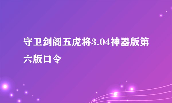 守卫剑阁五虎将3.04神器版第六版口令