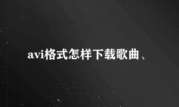 avi格式怎样下载歌曲、