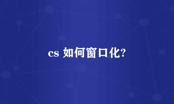 cs 如何窗口化?