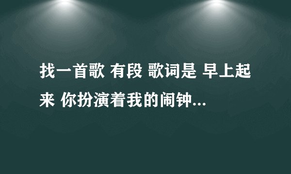 找一首歌 有段 歌词是 早上起来 你扮演着我的闹钟 好象是吧