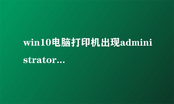 win10电脑打印机出现administrator怎么回事？解决方法
