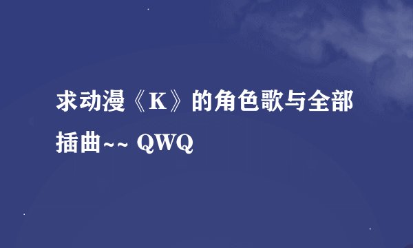 求动漫《K》的角色歌与全部插曲~~ QWQ