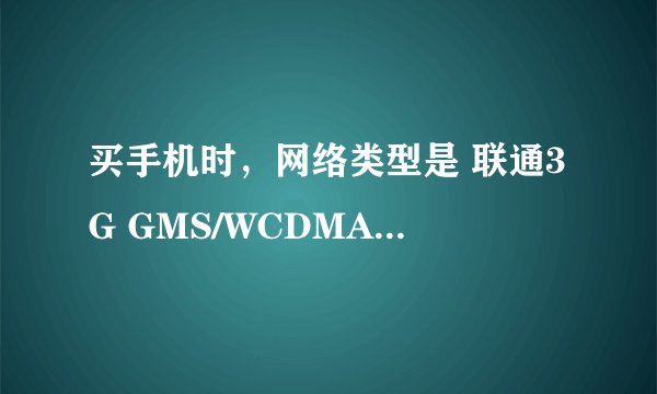 买手机时，网络类型是 联通3G GMS/WCDMA(3G)是什么意思