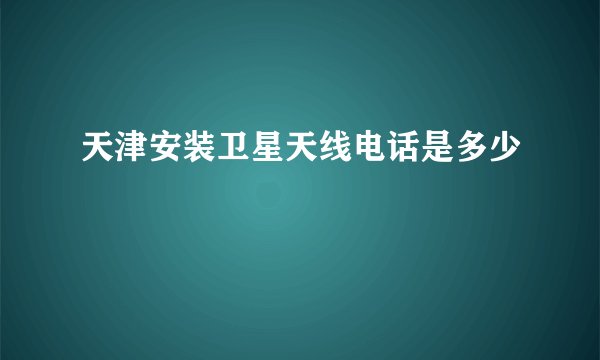 天津安装卫星天线电话是多少