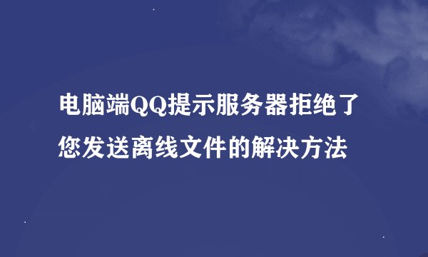 电脑端QQ提示服务器拒绝了您发送离线文件的解决方法