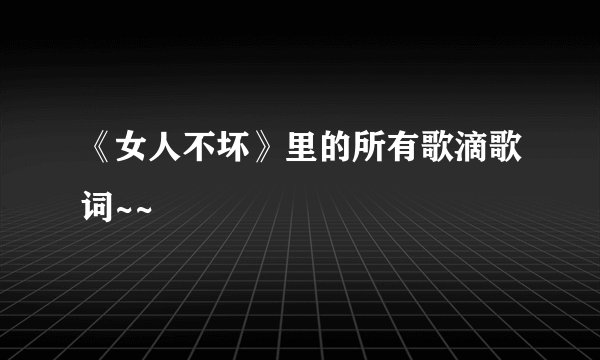 《女人不坏》里的所有歌滴歌词~~