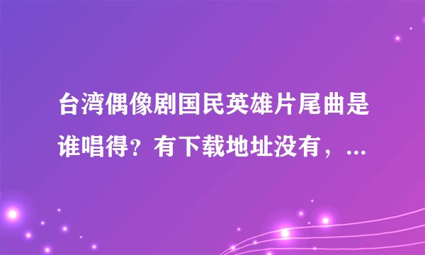 台湾偶像剧国民英雄片尾曲是谁唱得？有下载地址没有，只喜欢那个女的唱得。。。 求下载地址。