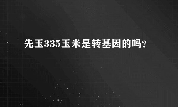 先玉335玉米是转基因的吗？