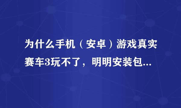 为什么手机（安卓）游戏真实赛车3玩不了，明明安装包和数据包都有下载了啊