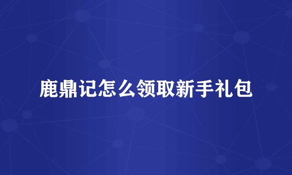 鹿鼎记怎么领取新手礼包