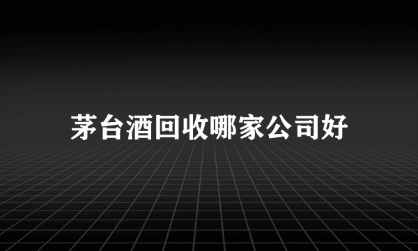 茅台酒回收哪家公司好