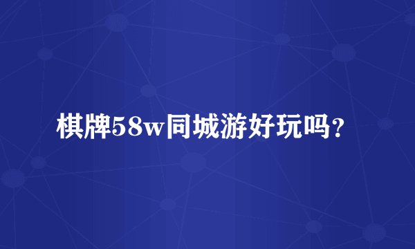棋牌58w同城游好玩吗？
