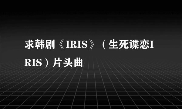 求韩剧《IRIS》（生死谍恋IRIS）片头曲