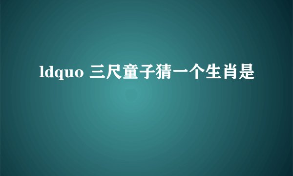 ldquo 三尺童子猜一个生肖是