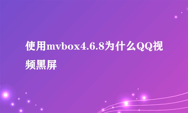 使用mvbox4.6.8为什么QQ视频黑屏