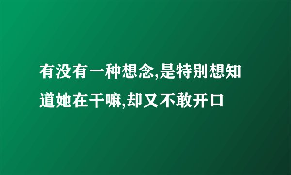 有没有一种想念,是特别想知道她在干嘛,却又不敢开口