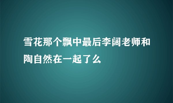 雪花那个飘中最后李阔老师和陶自然在一起了么
