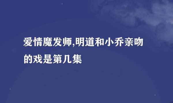 爱情魔发师,明道和小乔亲吻的戏是第几集