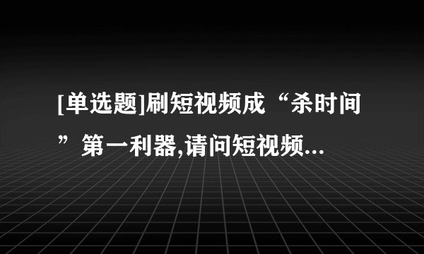 [单选题]刷短视频成“杀时间”第一利器,请问短视频杀的是什么