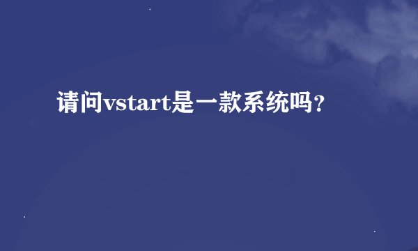 请问vstart是一款系统吗？