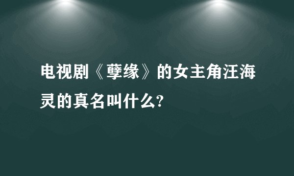 电视剧《孽缘》的女主角汪海灵的真名叫什么?