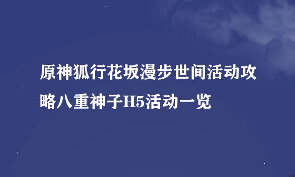 原神狐行花坂漫步世间活动攻略八重神子H5活动一览