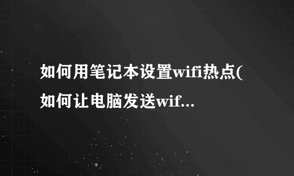 如何用笔记本设置wifi热点(如何让电脑发送wifi信号)