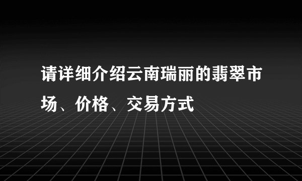 请详细介绍云南瑞丽的翡翠市场、价格、交易方式
