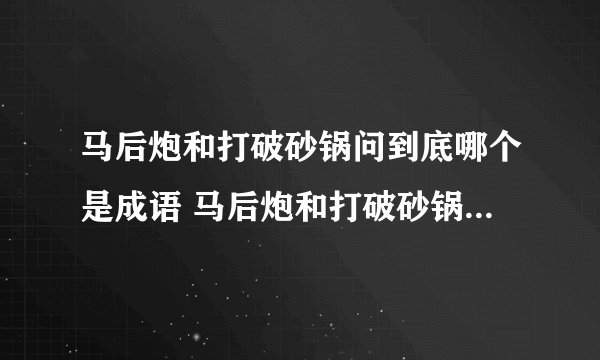 马后炮和打破砂锅问到底哪个是成语 马后炮和打破砂锅中哪个是成语
