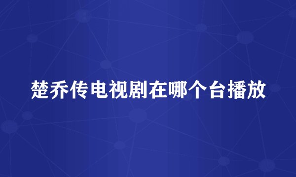 楚乔传电视剧在哪个台播放