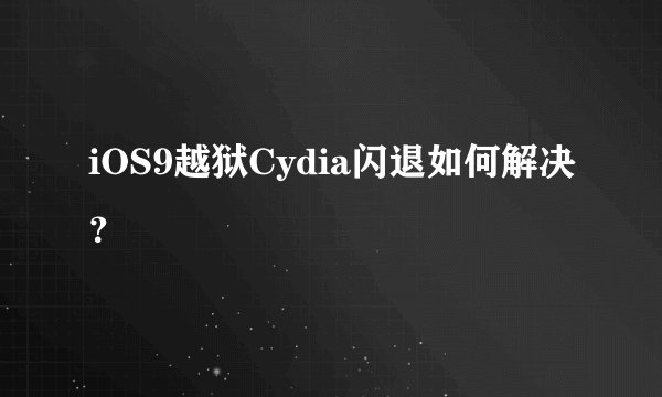 iOS9越狱Cydia闪退如何解决？