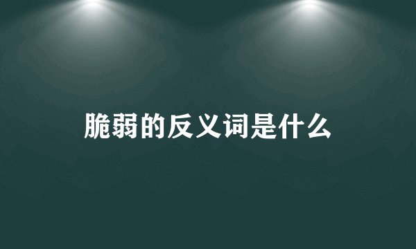 脆弱的反义词是什么