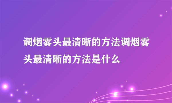 调烟雾头最清晰的方法调烟雾头最清晰的方法是什么