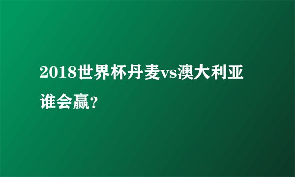 2018世界杯丹麦vs澳大利亚谁会赢？