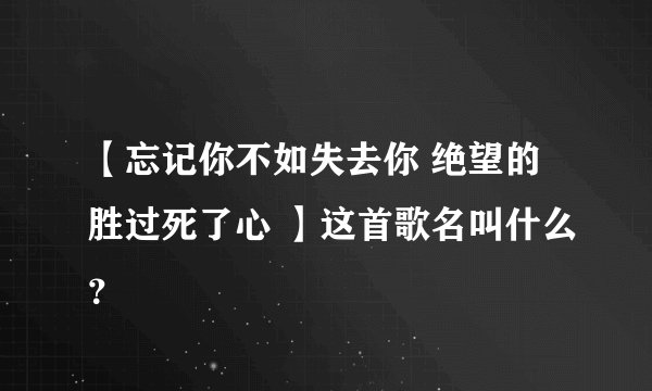 【忘记你不如失去你 绝望的胜过死了心 】这首歌名叫什么？