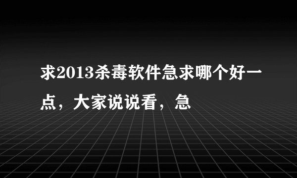 求2013杀毒软件急求哪个好一点，大家说说看，急