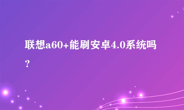 联想a60+能刷安卓4.0系统吗？