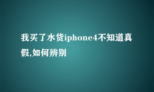 我买了水货iphone4不知道真假,如何辨别