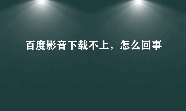 百度影音下载不上，怎么回事
