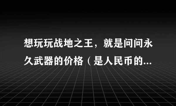 想玩玩战地之王，就是问问永久武器的价格（是人民币的）最好全部，谢谢！