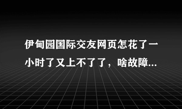 伊甸园国际交友网页怎花了一小时了又上不了了，啥故障呢，别的网页都能上。