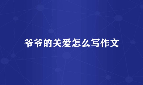 爷爷的关爱怎么写作文