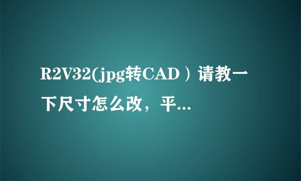 R2V32(jpg转CAD）请教一下尺寸怎么改，平面布局是JPG可是转换后进入CAD，尺寸不对，怎么弄呀？？？