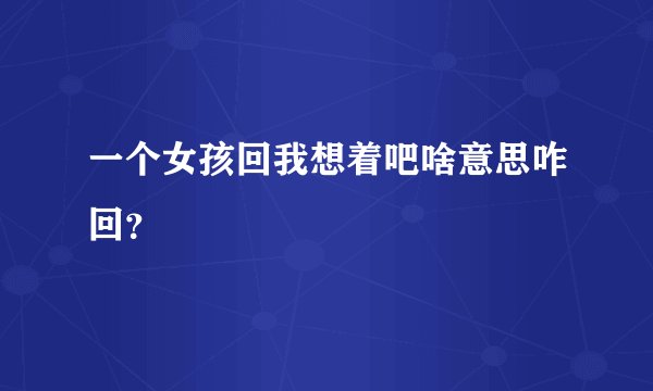 一个女孩回我想着吧啥意思咋回？